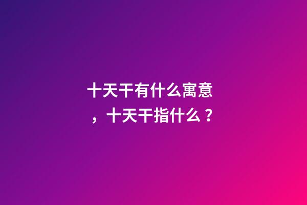 十天干有什么寓意，十天干指什么？